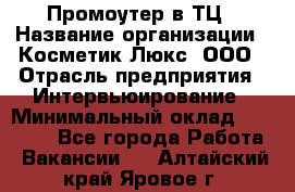 Промоутер в ТЦ › Название организации ­ Косметик Люкс, ООО › Отрасль предприятия ­ Интервьюирование › Минимальный оклад ­ 22 000 - Все города Работа » Вакансии   . Алтайский край,Яровое г.